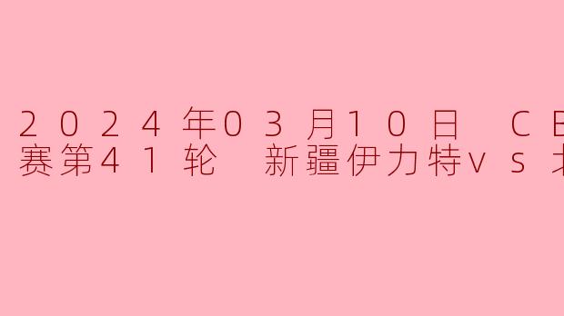 2024年03月10日 CBA常规赛第41轮 新疆伊力特vs北京控股